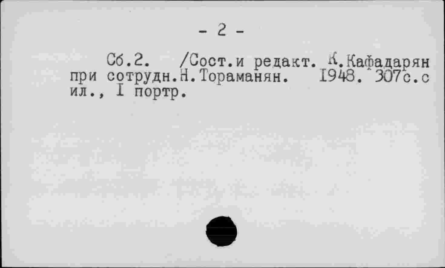 ﻿- г -
Сб.2. /Сост.и рецакт. ^.КаФадарян при сотрудн.Н. Тораманян. 1948/ЗО7с.с ил., I портр.